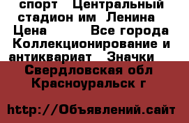 19.1) спорт : Центральный стадион им. Ленина › Цена ­ 899 - Все города Коллекционирование и антиквариат » Значки   . Свердловская обл.,Красноуральск г.